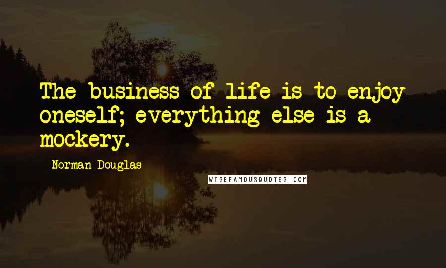 Norman Douglas Quotes: The business of life is to enjoy oneself; everything else is a mockery.