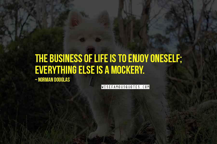 Norman Douglas Quotes: The business of life is to enjoy oneself; everything else is a mockery.