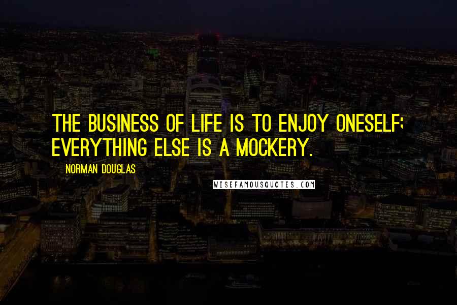 Norman Douglas Quotes: The business of life is to enjoy oneself; everything else is a mockery.