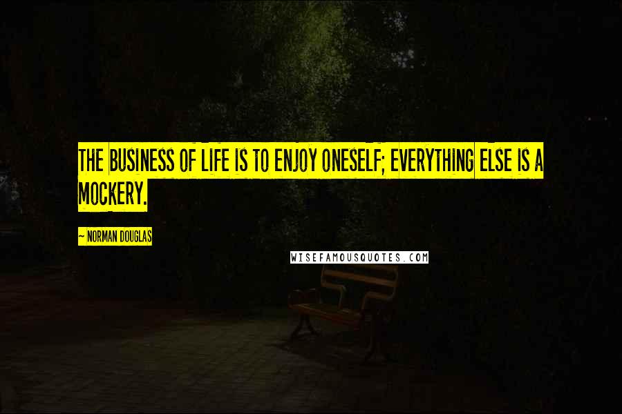 Norman Douglas Quotes: The business of life is to enjoy oneself; everything else is a mockery.