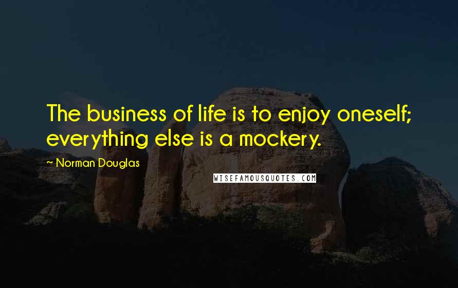 Norman Douglas Quotes: The business of life is to enjoy oneself; everything else is a mockery.