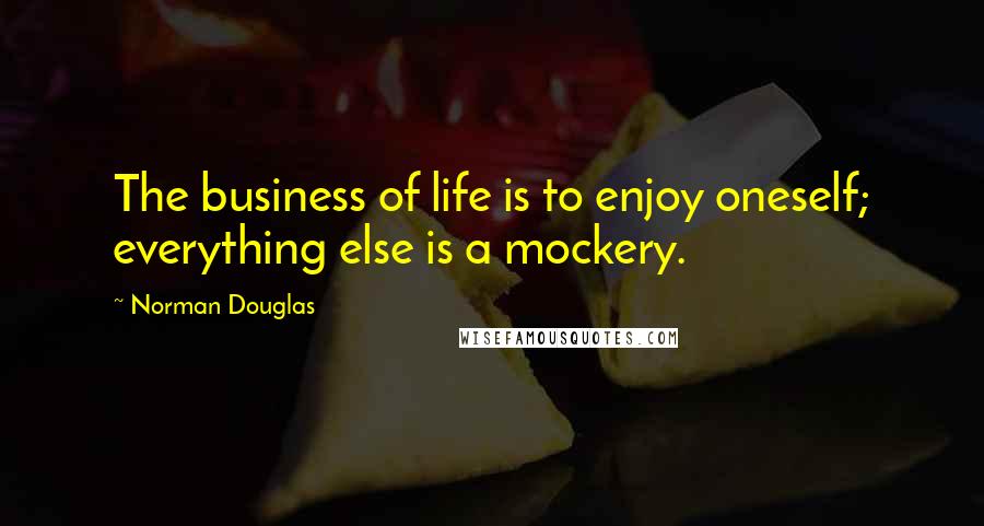 Norman Douglas Quotes: The business of life is to enjoy oneself; everything else is a mockery.