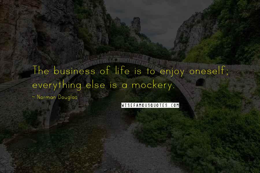 Norman Douglas Quotes: The business of life is to enjoy oneself; everything else is a mockery.