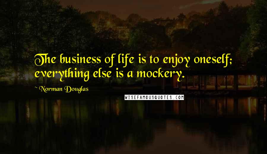 Norman Douglas Quotes: The business of life is to enjoy oneself; everything else is a mockery.