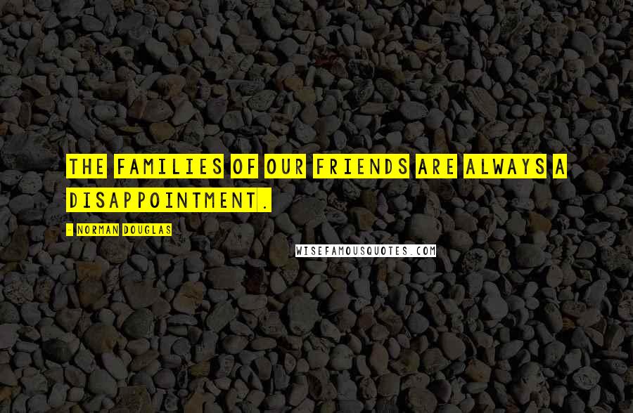 Norman Douglas Quotes: The families of our friends are always a disappointment.