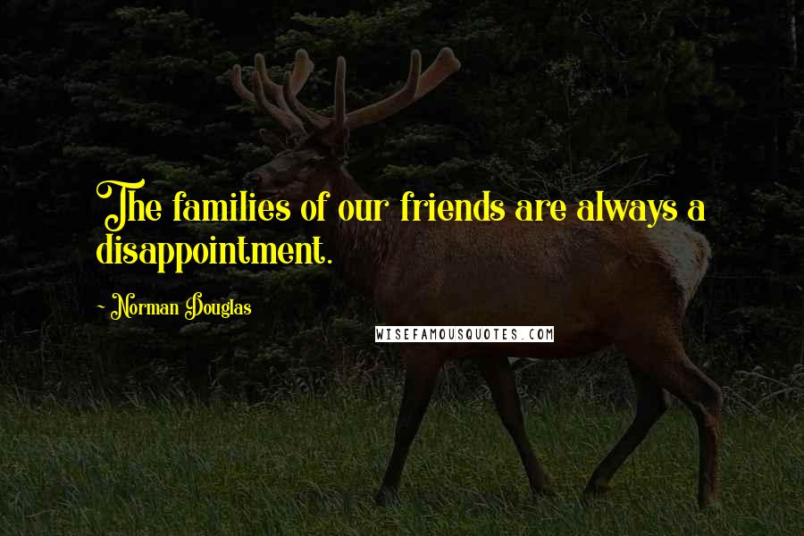 Norman Douglas Quotes: The families of our friends are always a disappointment.