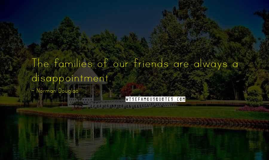 Norman Douglas Quotes: The families of our friends are always a disappointment.