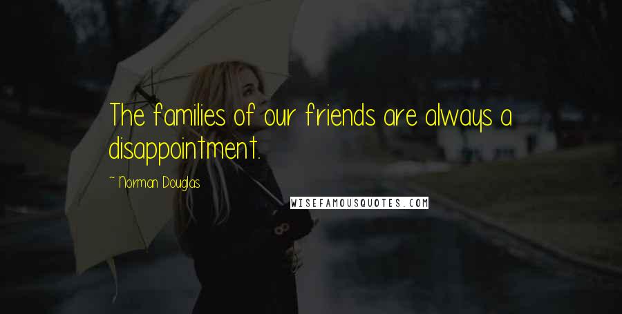 Norman Douglas Quotes: The families of our friends are always a disappointment.