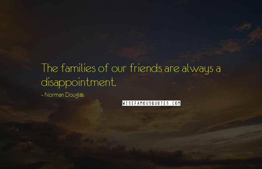 Norman Douglas Quotes: The families of our friends are always a disappointment.