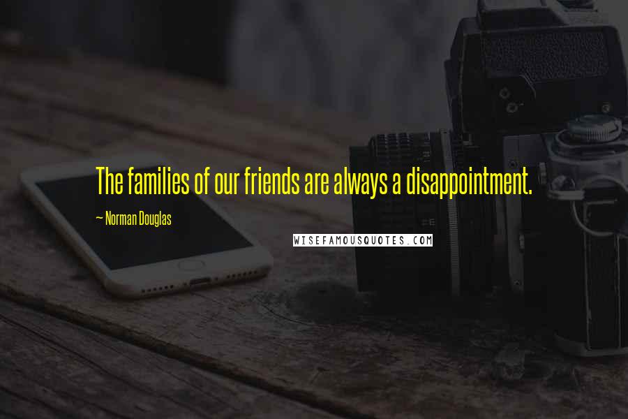 Norman Douglas Quotes: The families of our friends are always a disappointment.