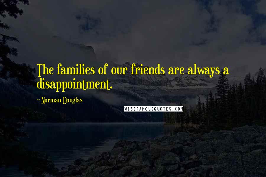 Norman Douglas Quotes: The families of our friends are always a disappointment.