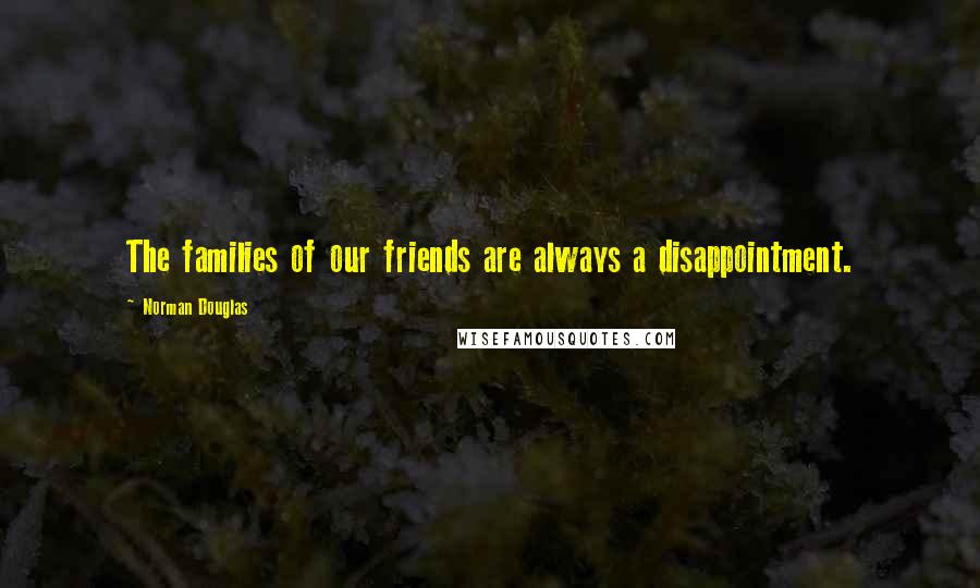 Norman Douglas Quotes: The families of our friends are always a disappointment.