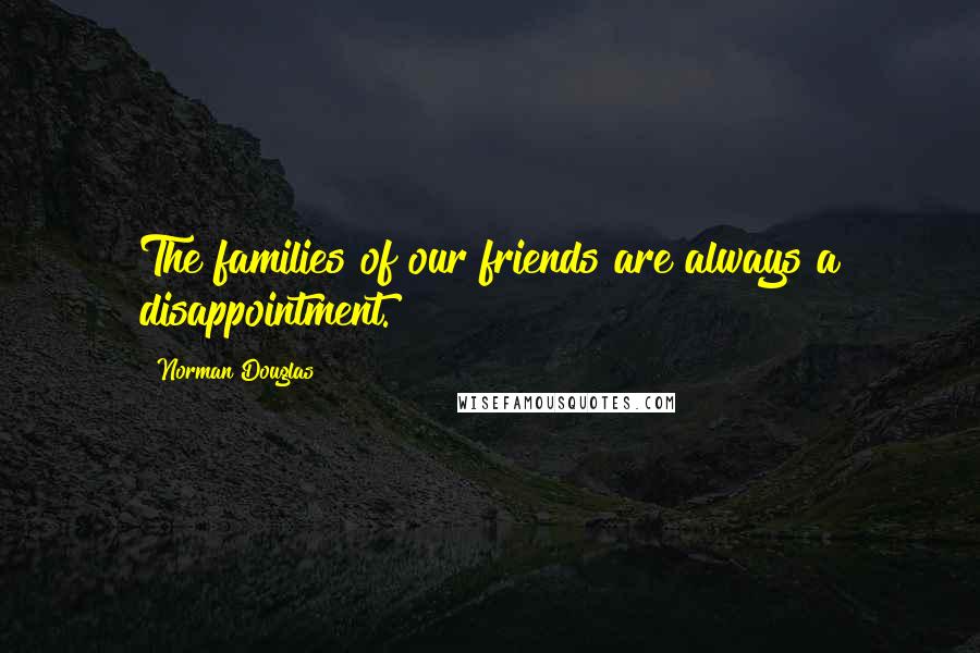 Norman Douglas Quotes: The families of our friends are always a disappointment.