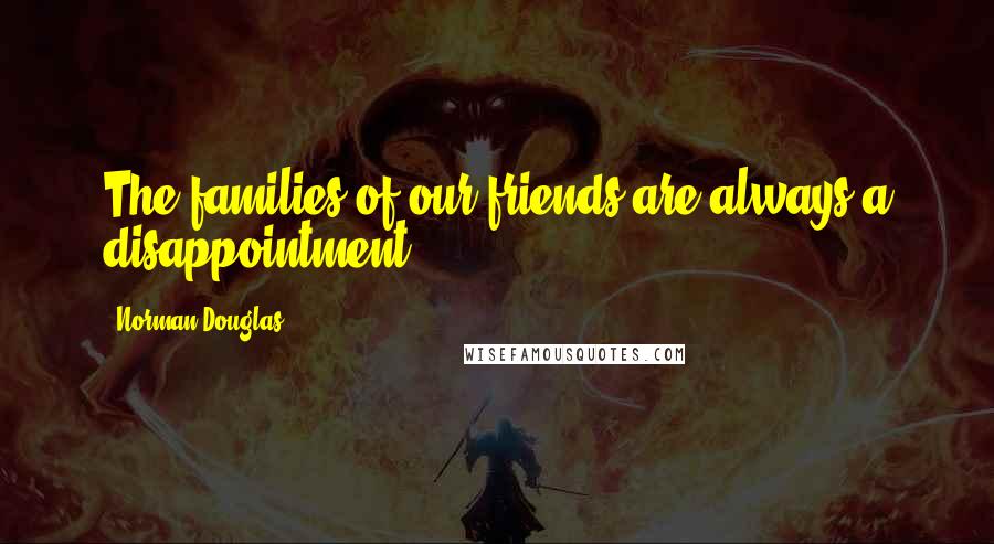 Norman Douglas Quotes: The families of our friends are always a disappointment.