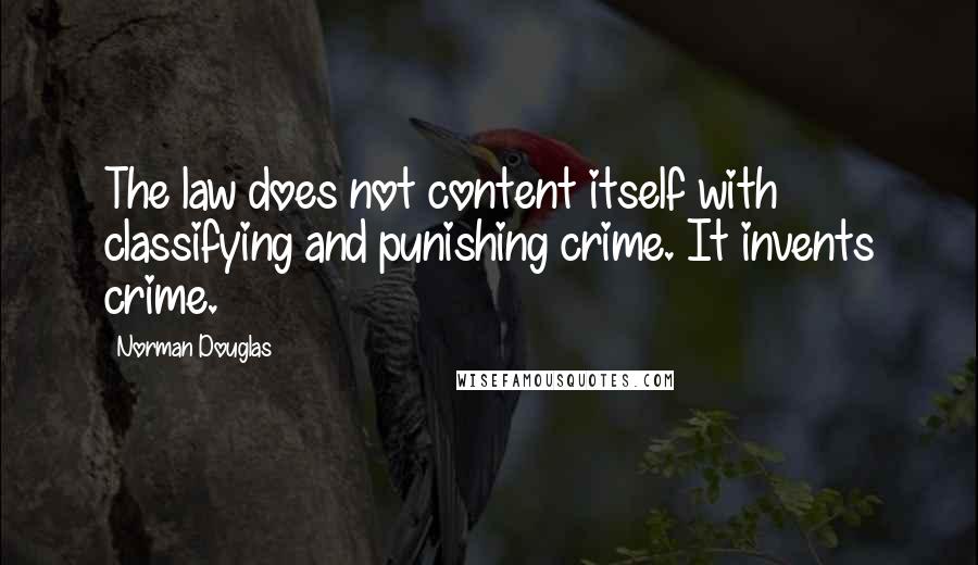 Norman Douglas Quotes: The law does not content itself with classifying and punishing crime. It invents crime.