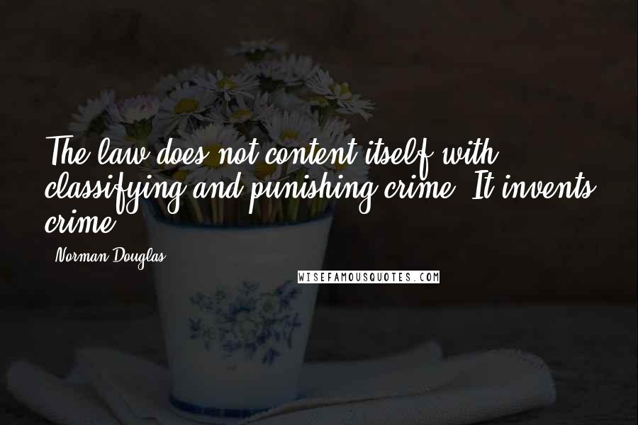 Norman Douglas Quotes: The law does not content itself with classifying and punishing crime. It invents crime.