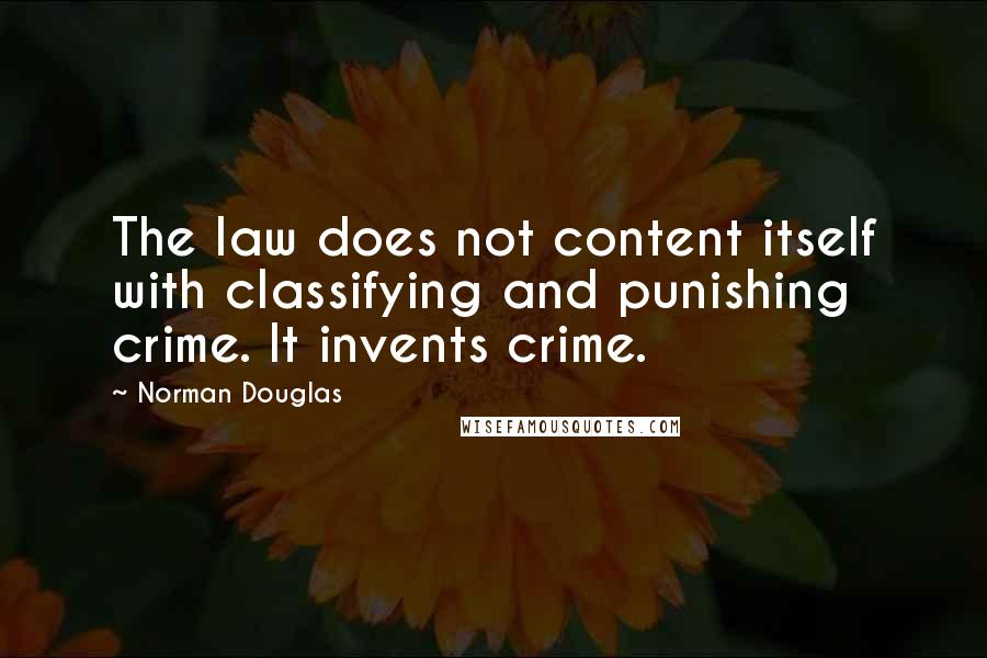 Norman Douglas Quotes: The law does not content itself with classifying and punishing crime. It invents crime.