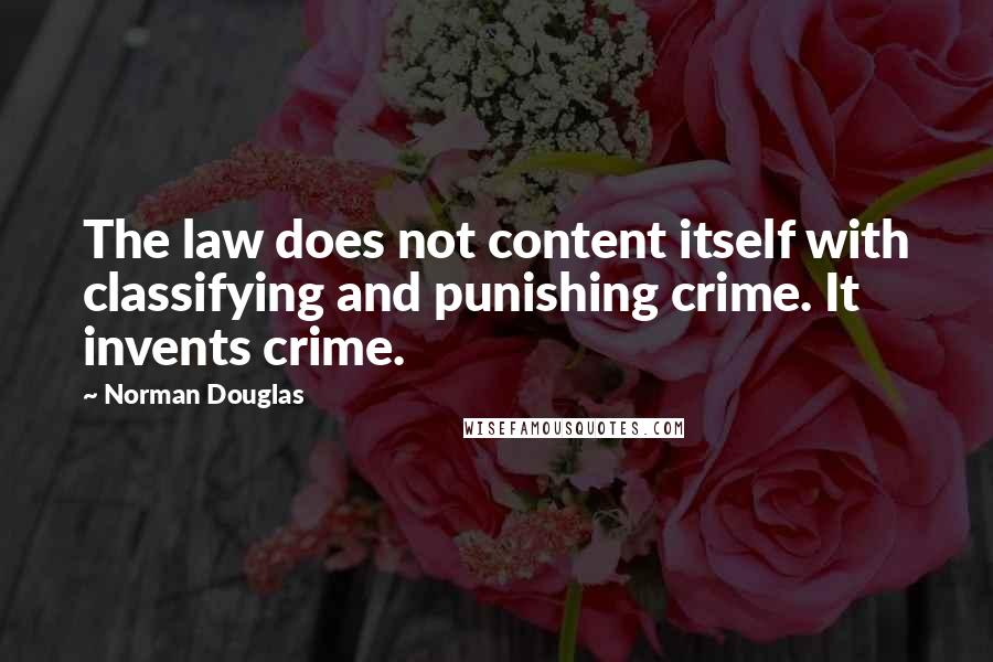 Norman Douglas Quotes: The law does not content itself with classifying and punishing crime. It invents crime.