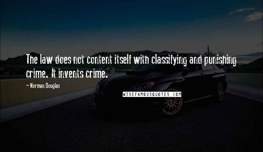 Norman Douglas Quotes: The law does not content itself with classifying and punishing crime. It invents crime.