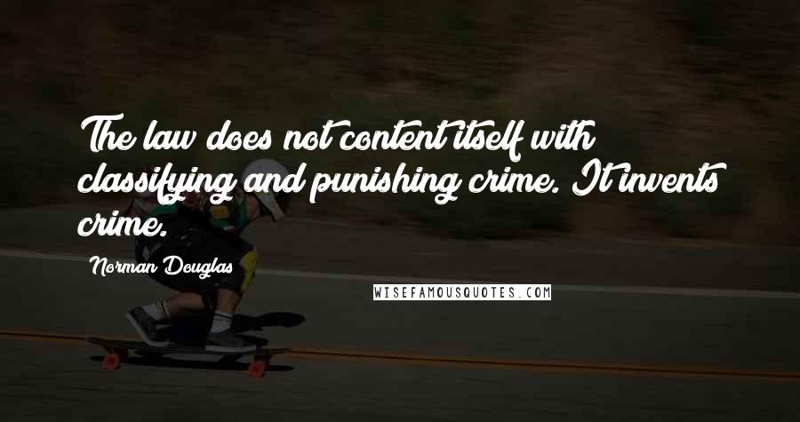 Norman Douglas Quotes: The law does not content itself with classifying and punishing crime. It invents crime.