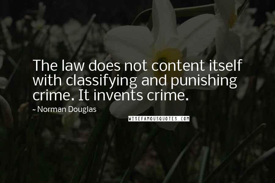 Norman Douglas Quotes: The law does not content itself with classifying and punishing crime. It invents crime.