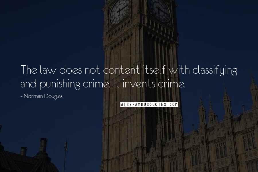 Norman Douglas Quotes: The law does not content itself with classifying and punishing crime. It invents crime.