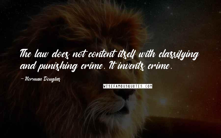 Norman Douglas Quotes: The law does not content itself with classifying and punishing crime. It invents crime.