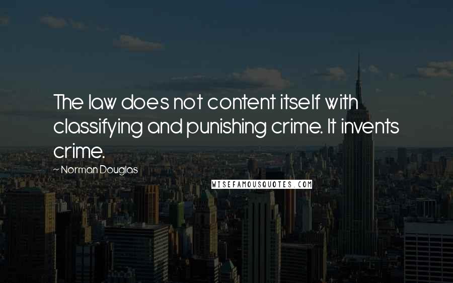 Norman Douglas Quotes: The law does not content itself with classifying and punishing crime. It invents crime.