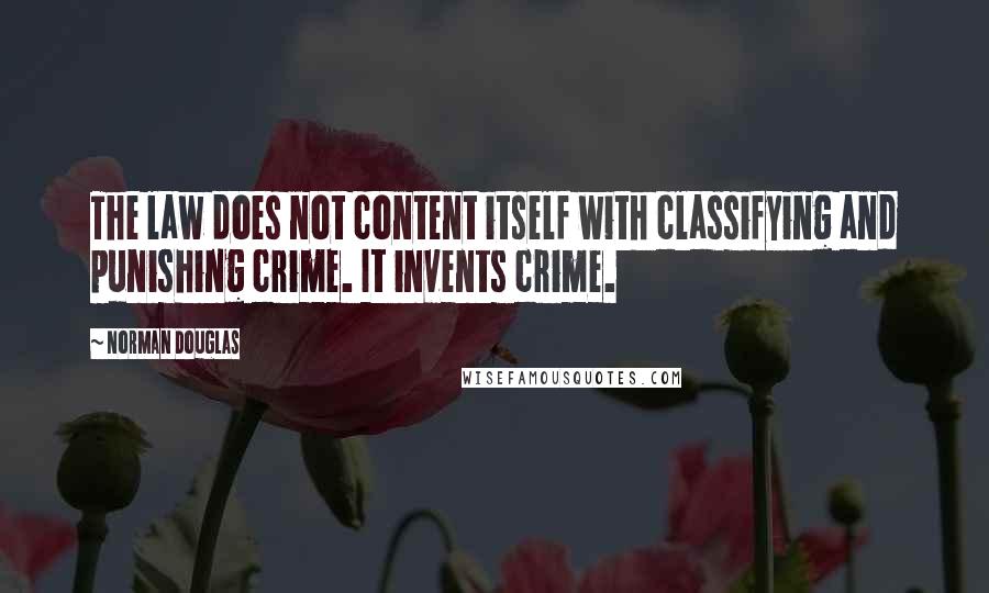 Norman Douglas Quotes: The law does not content itself with classifying and punishing crime. It invents crime.