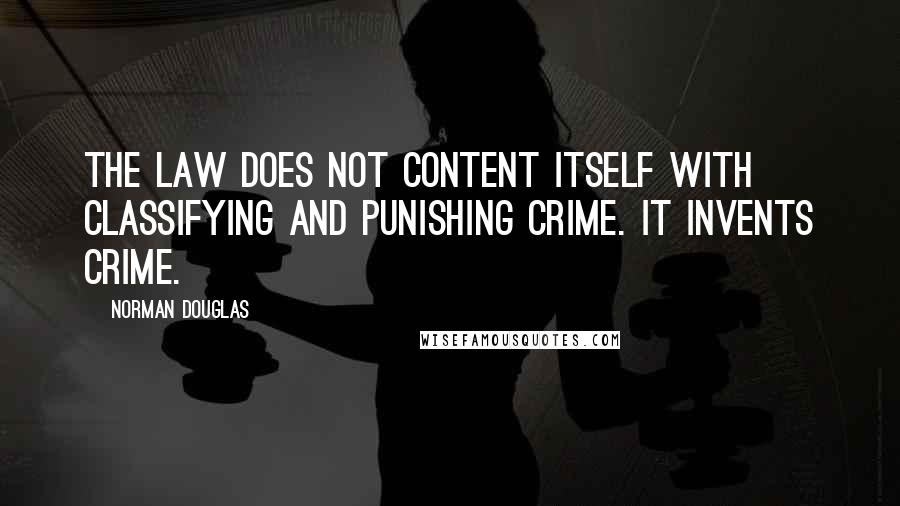 Norman Douglas Quotes: The law does not content itself with classifying and punishing crime. It invents crime.