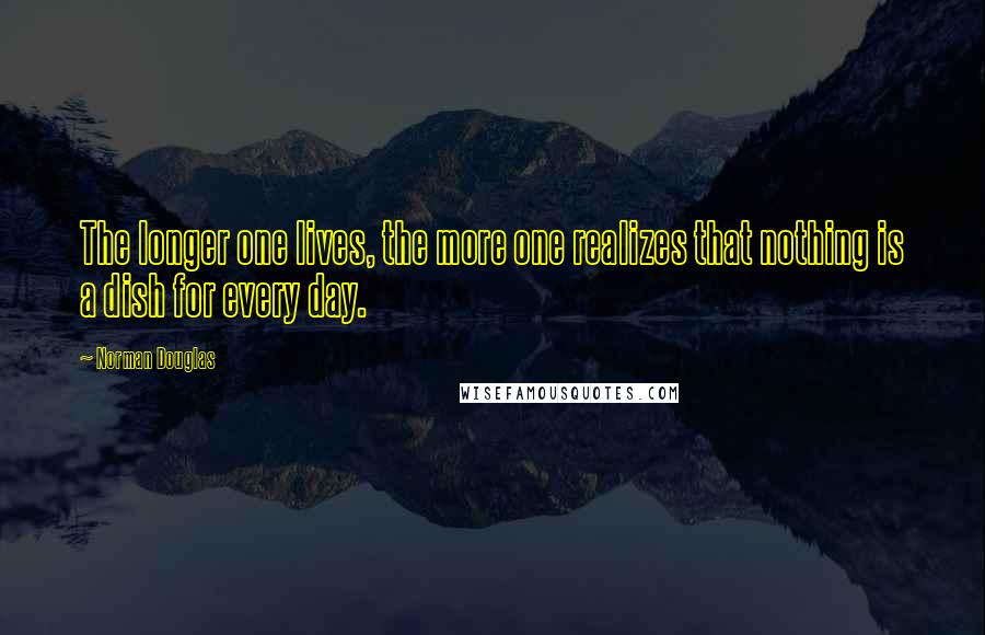 Norman Douglas Quotes: The longer one lives, the more one realizes that nothing is a dish for every day.