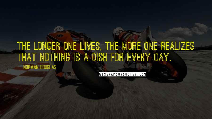 Norman Douglas Quotes: The longer one lives, the more one realizes that nothing is a dish for every day.