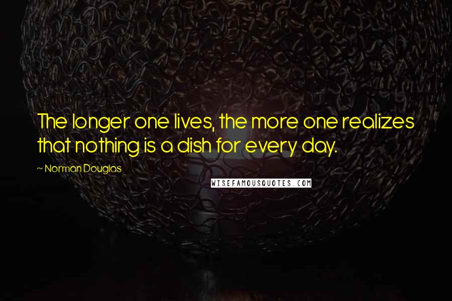 Norman Douglas Quotes: The longer one lives, the more one realizes that nothing is a dish for every day.