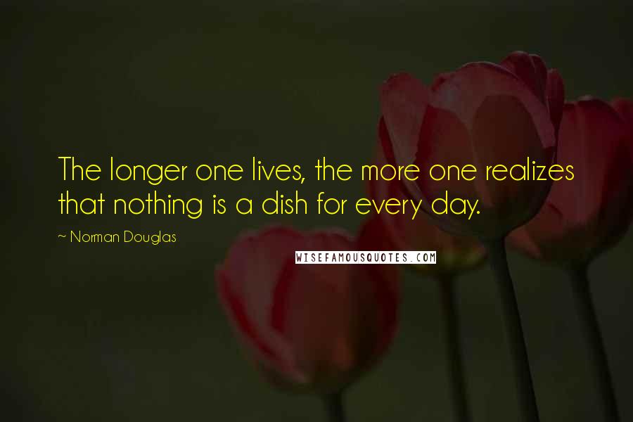 Norman Douglas Quotes: The longer one lives, the more one realizes that nothing is a dish for every day.