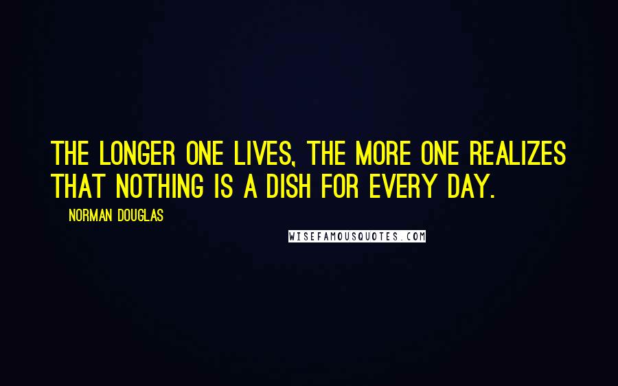 Norman Douglas Quotes: The longer one lives, the more one realizes that nothing is a dish for every day.