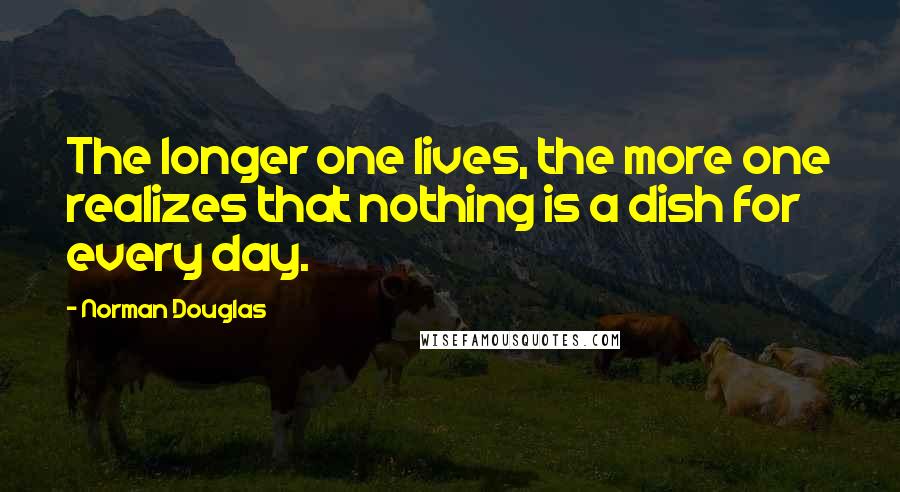 Norman Douglas Quotes: The longer one lives, the more one realizes that nothing is a dish for every day.