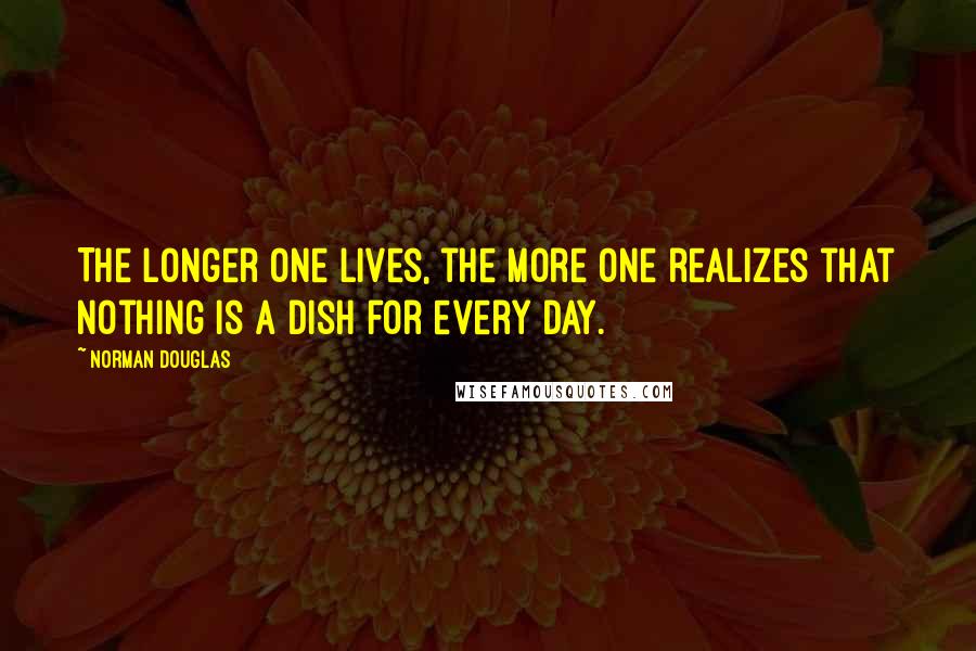 Norman Douglas Quotes: The longer one lives, the more one realizes that nothing is a dish for every day.