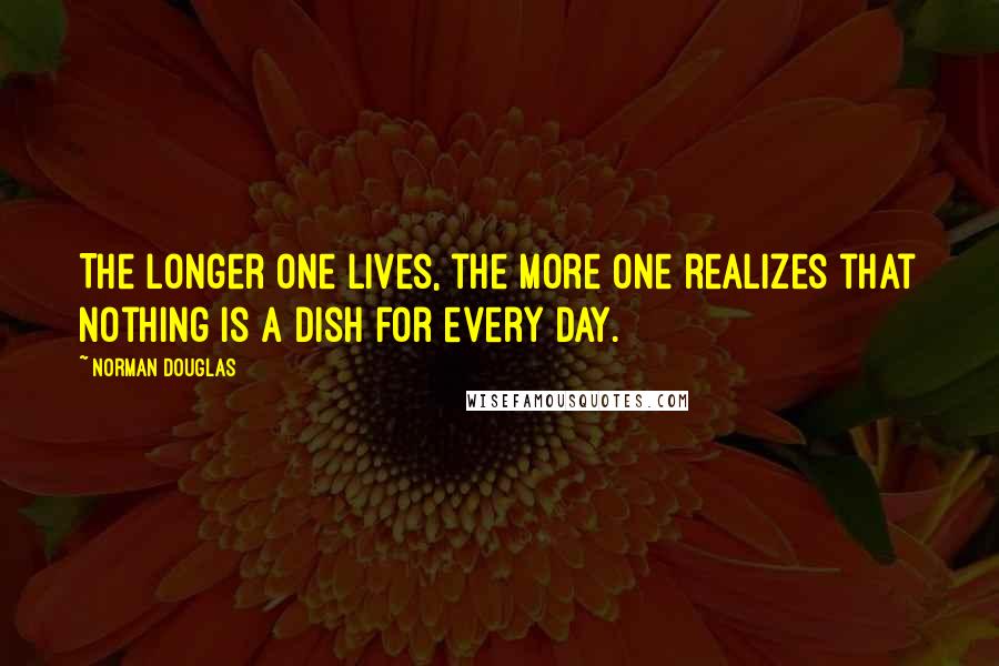 Norman Douglas Quotes: The longer one lives, the more one realizes that nothing is a dish for every day.