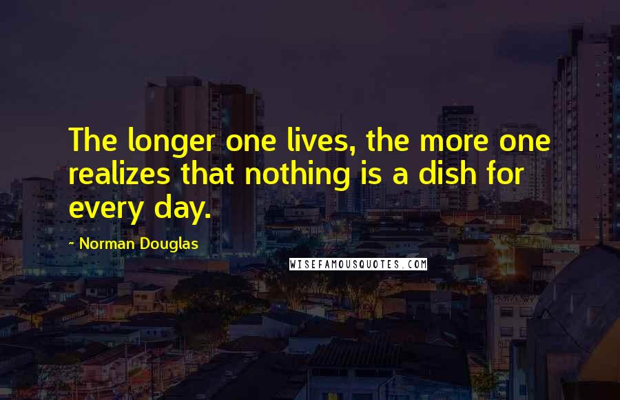 Norman Douglas Quotes: The longer one lives, the more one realizes that nothing is a dish for every day.