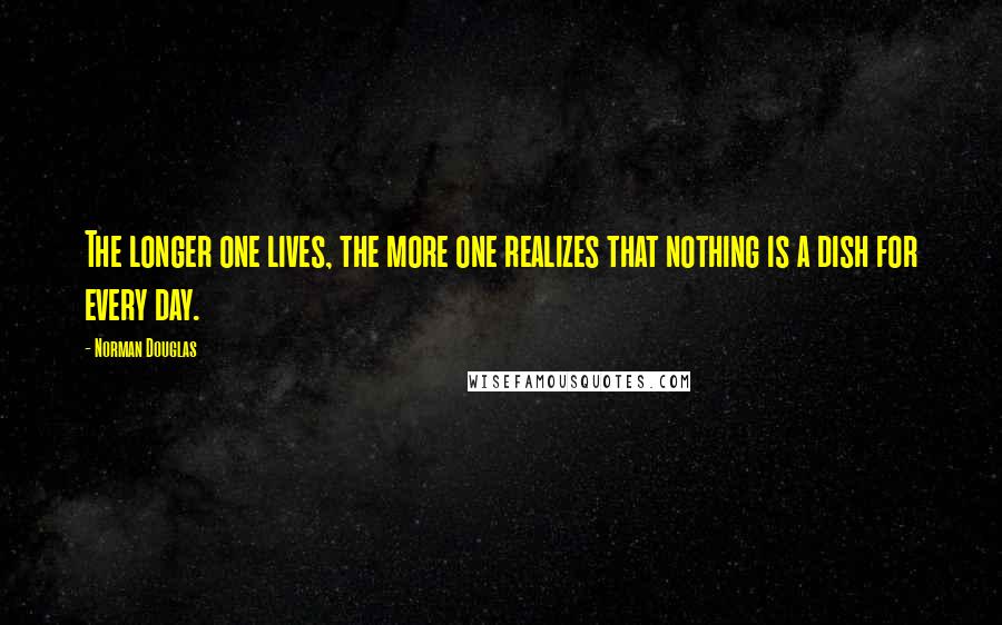 Norman Douglas Quotes: The longer one lives, the more one realizes that nothing is a dish for every day.