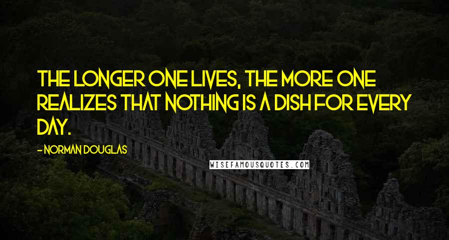 Norman Douglas Quotes: The longer one lives, the more one realizes that nothing is a dish for every day.