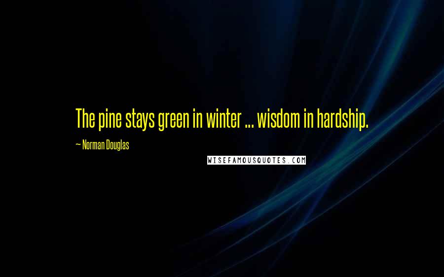 Norman Douglas Quotes: The pine stays green in winter ... wisdom in hardship.