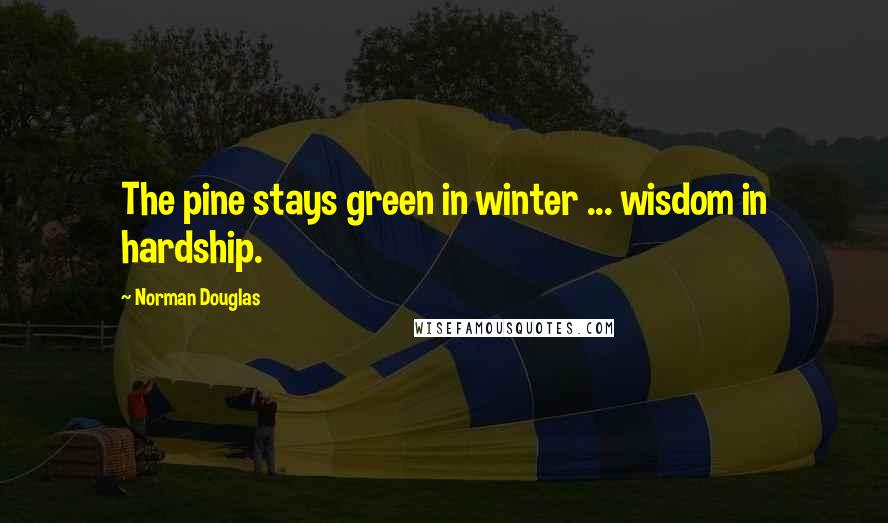 Norman Douglas Quotes: The pine stays green in winter ... wisdom in hardship.