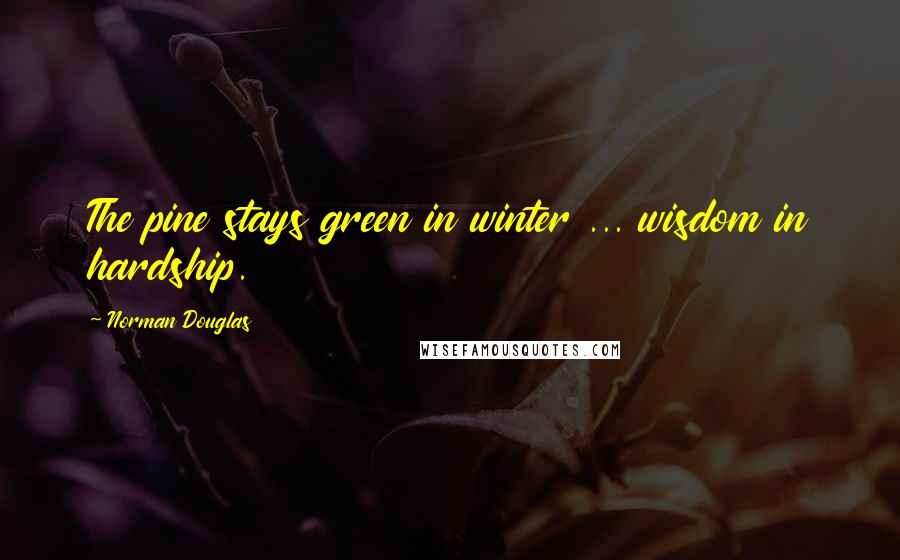 Norman Douglas Quotes: The pine stays green in winter ... wisdom in hardship.