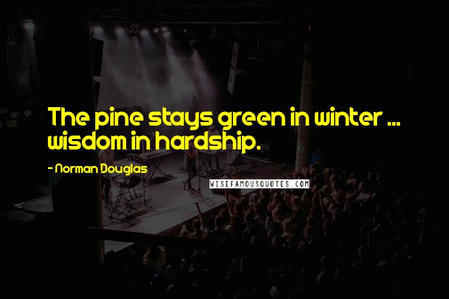 Norman Douglas Quotes: The pine stays green in winter ... wisdom in hardship.