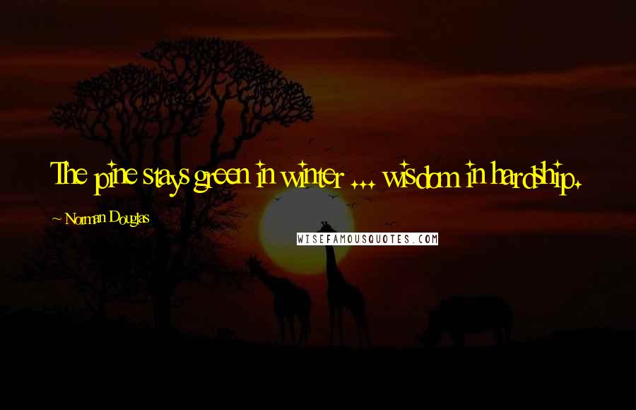 Norman Douglas Quotes: The pine stays green in winter ... wisdom in hardship.
