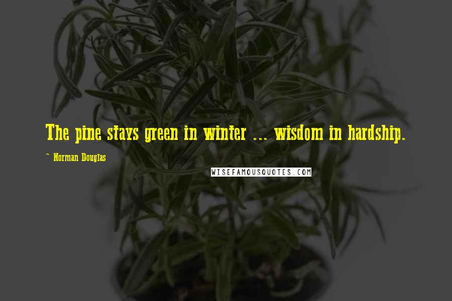 Norman Douglas Quotes: The pine stays green in winter ... wisdom in hardship.