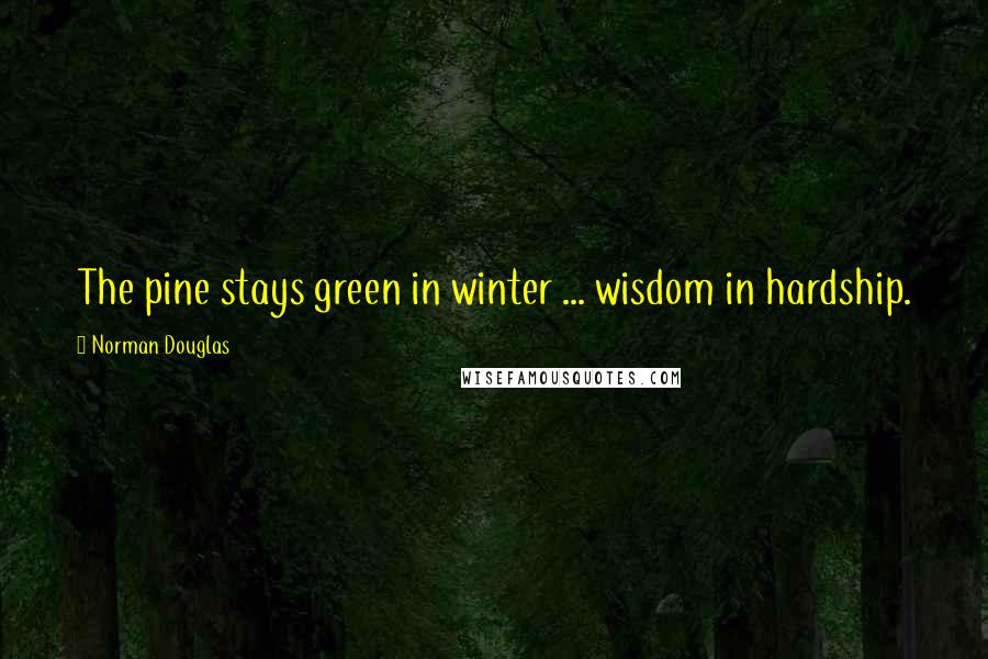 Norman Douglas Quotes: The pine stays green in winter ... wisdom in hardship.