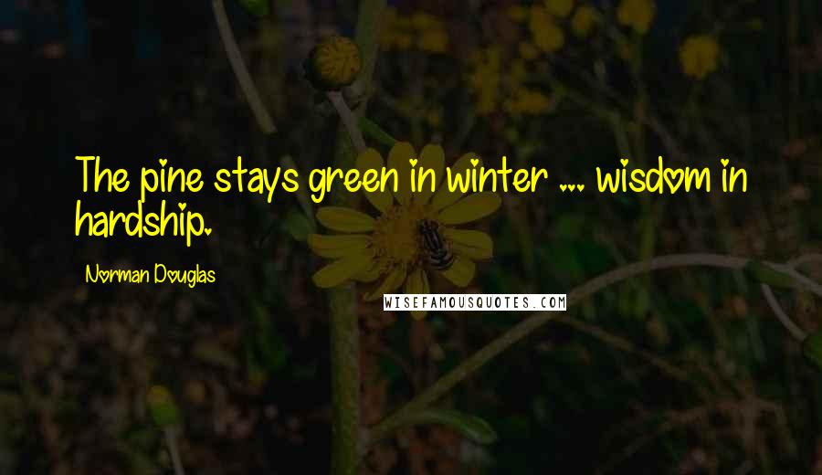 Norman Douglas Quotes: The pine stays green in winter ... wisdom in hardship.