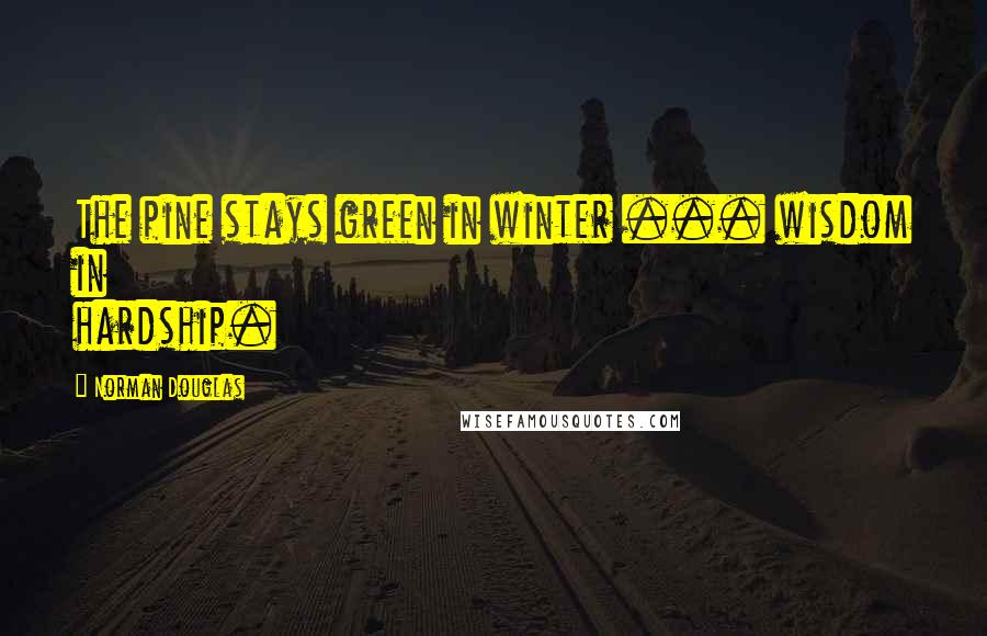 Norman Douglas Quotes: The pine stays green in winter ... wisdom in hardship.